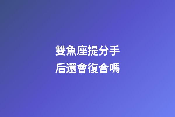 雙魚座提分手后還會復合嗎-第1張-星座運勢-玄機派