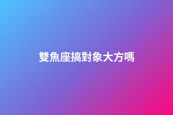 雙魚座搞對象大方嗎-第1張-星座運勢-玄機派