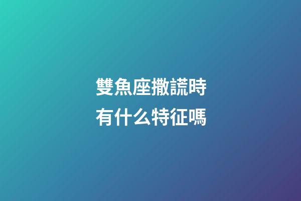 雙魚座撒謊時有什么特征嗎-第1張-星座運勢-玄機派