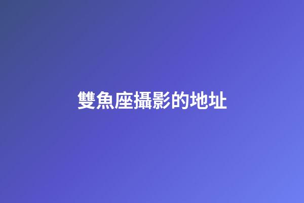 雙魚座攝影的地址-第1張-星座運勢-玄機派