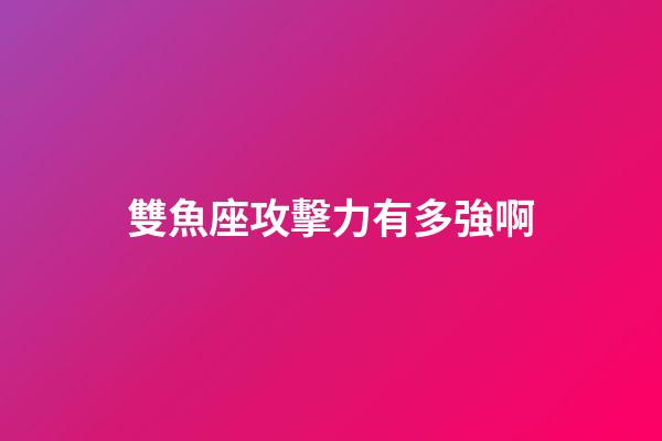 雙魚座攻擊力有多強啊-第1張-星座運勢-玄機派