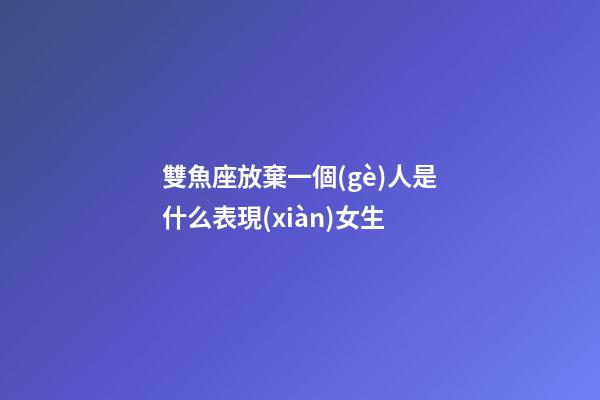 雙魚座放棄一個(gè)人是什么表現(xiàn)女生-第1張-星座運(yùn)勢-玄機(jī)派