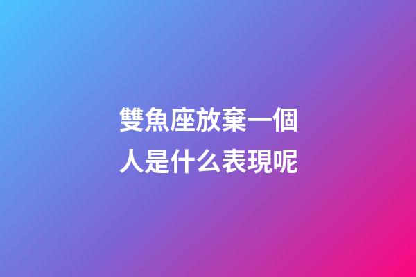 雙魚座放棄一個人是什么表現呢-第1張-星座運勢-玄機派