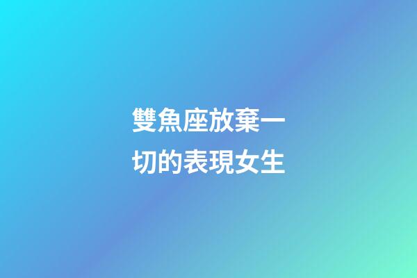 雙魚座放棄一切的表現女生-第1張-星座運勢-玄機派
