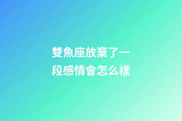 雙魚座放棄了一段感情會怎么樣-第1張-星座運勢-玄機派