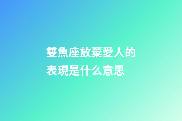 雙魚座放棄愛人的表現是什么意思-第1張-星座運勢-玄機派