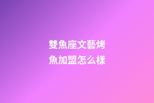 雙魚座文藝烤魚加盟怎么樣-第1張-星座運勢-玄機派