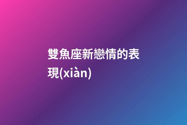 雙魚座新戀情的表現(xiàn)-第1張-星座運(yùn)勢(shì)-玄機(jī)派