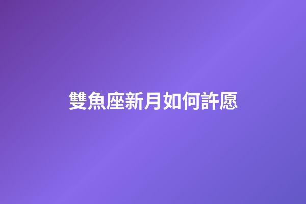 雙魚座新月如何許愿-第1張-星座運勢-玄機派