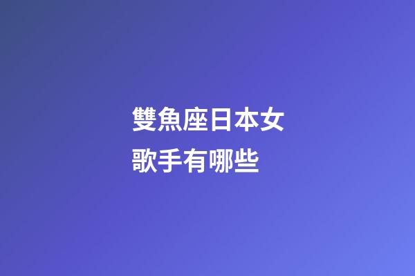 雙魚座日本女歌手有哪些-第1張-星座運勢-玄機派