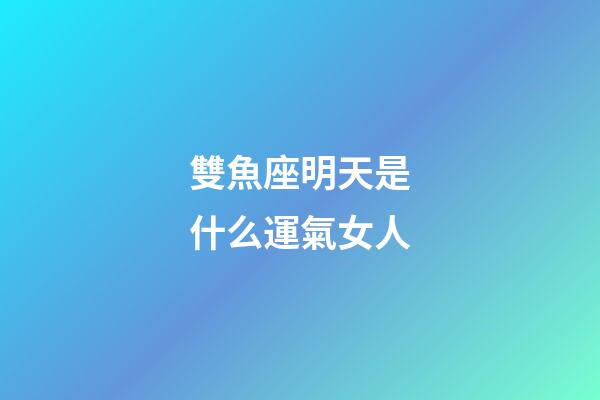 雙魚座明天是什么運氣女人-第1張-星座運勢-玄機派