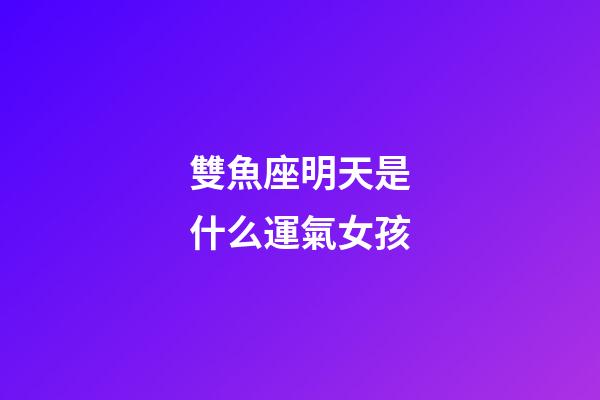 雙魚座明天是什么運氣女孩-第1張-星座運勢-玄機派