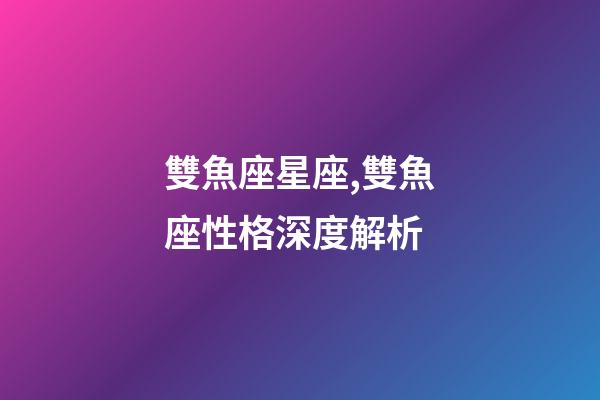 雙魚座星座,雙魚座性格深度解析-第1張-觀點-玄機派