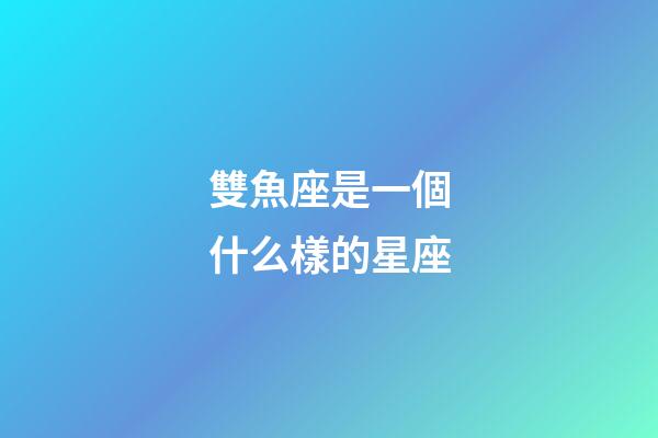 雙魚座是一個什么樣的星座-第1張-星座運(yùn)勢-玄機(jī)派