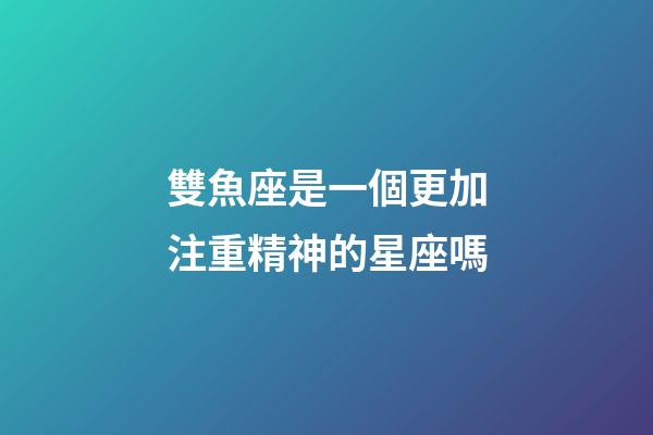 雙魚座是一個更加注重精神的星座嗎-第1張-星座運勢-玄機派
