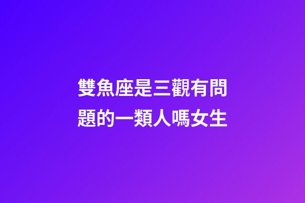 雙魚座是三觀有問題的一類人嗎女生-第1張-星座運勢-玄機派