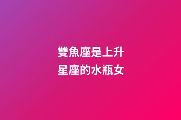 雙魚座是上升星座的水瓶女-第1張-星座運(yùn)勢-玄機(jī)派