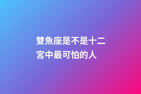 雙魚座是不是十二宮中最可怕的人-第1張-星座運勢-玄機派