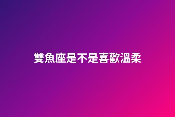 雙魚座是不是喜歡溫柔-第1張-星座運勢-玄機派