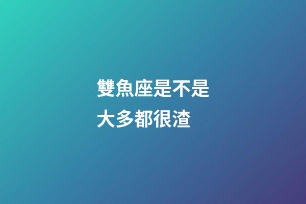 雙魚座是不是大多都很渣-第1張-星座運(yùn)勢(shì)-玄機(jī)派