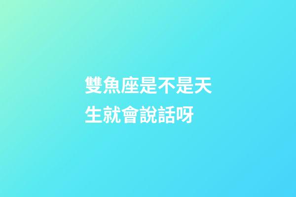 雙魚座是不是天生就會說話呀-第1張-星座運勢-玄機派