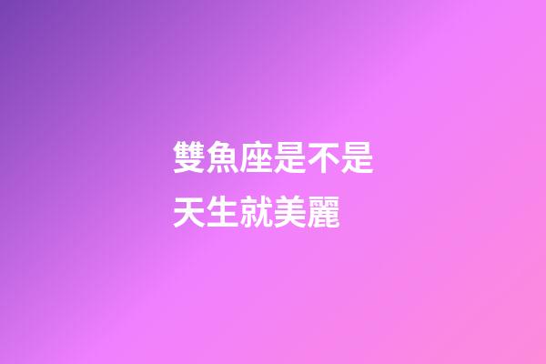 雙魚座是不是天生就美麗-第1張-星座運勢-玄機派