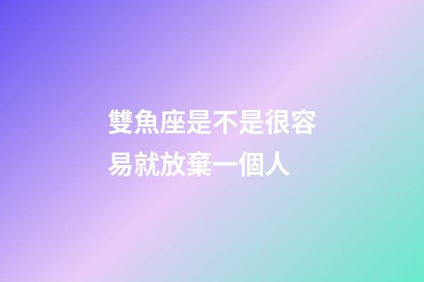 雙魚座是不是很容易就放棄一個人-第1張-星座運勢-玄機派