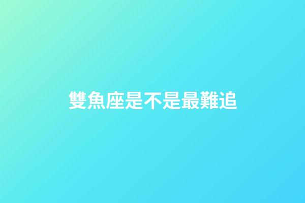雙魚座是不是最難追-第1張-星座運勢-玄機派