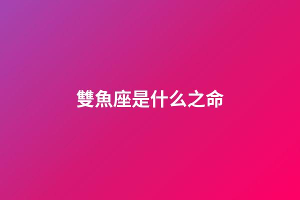 雙魚座是什么之命-第1張-星座運勢-玄機派