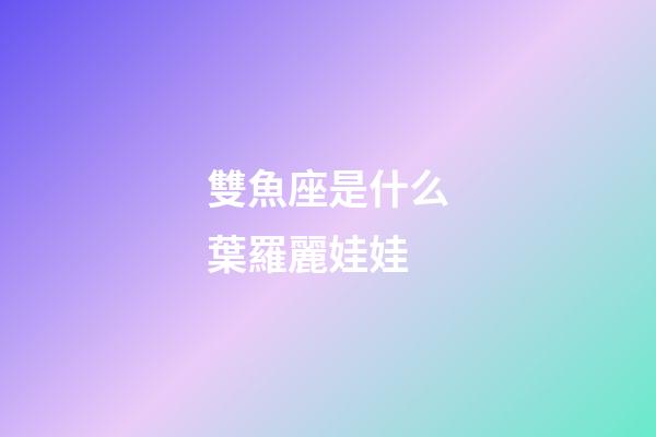 雙魚座是什么葉羅麗娃娃-第1張-星座運(yùn)勢(shì)-玄機(jī)派