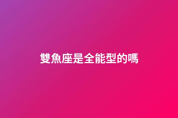 雙魚座是全能型的嗎-第1張-星座運勢-玄機派