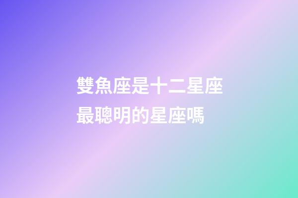 雙魚座是十二星座最聰明的星座嗎-第1張-星座運勢-玄機派