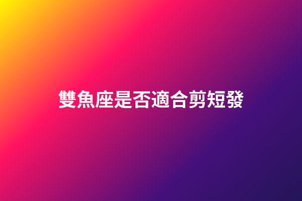 雙魚座是否適合剪短發-第1張-星座運勢-玄機派