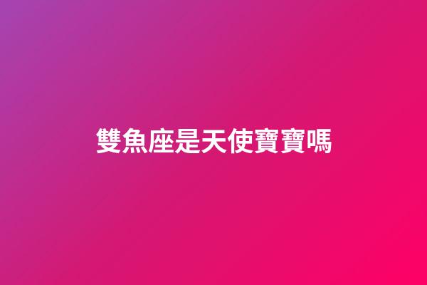 雙魚座是天使寶寶嗎-第1張-星座運勢-玄機派