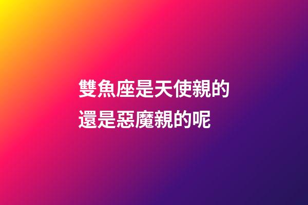 雙魚座是天使親的還是惡魔親的呢-第1張-星座運(yùn)勢(shì)-玄機(jī)派
