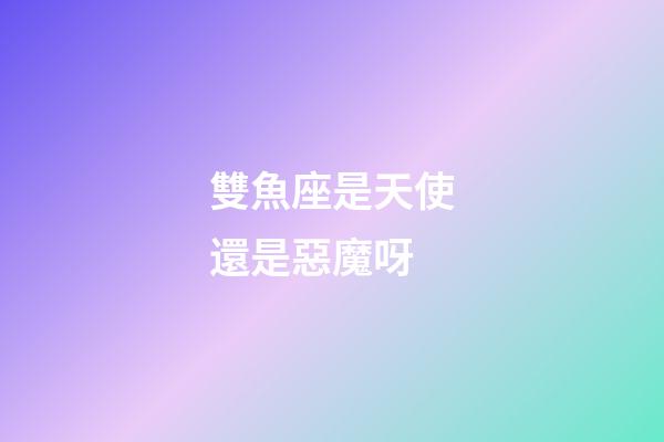 雙魚座是天使還是惡魔呀-第1張-星座運勢-玄機派