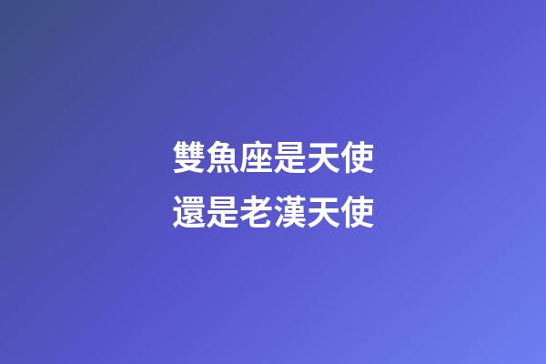 雙魚座是天使還是老漢天使-第1張-星座運勢-玄機派