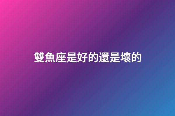 雙魚座是好的還是壞的-第1張-星座運(yùn)勢-玄機(jī)派