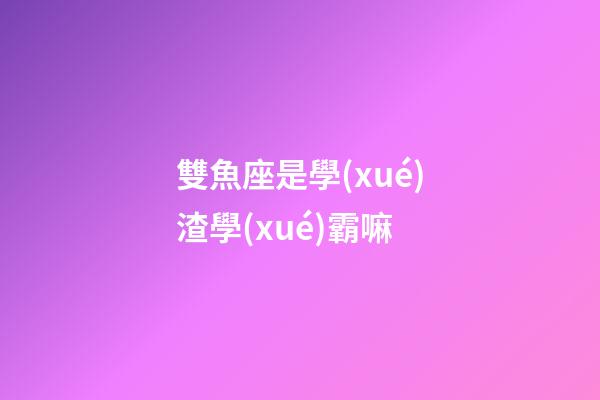 雙魚座是學(xué)渣學(xué)霸嘛-第1張-星座運(yùn)勢(shì)-玄機(jī)派