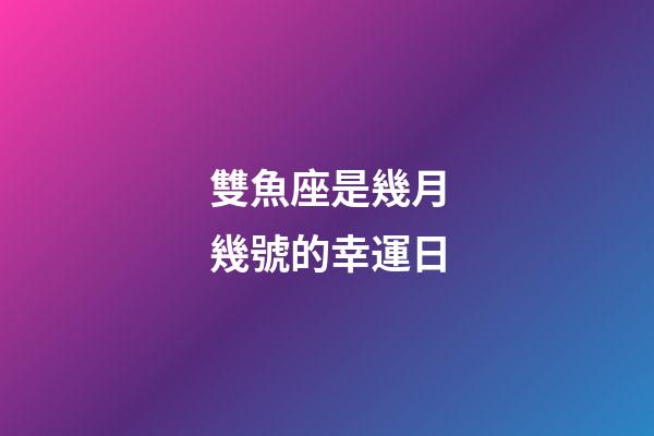 雙魚座是幾月幾號的幸運日-第1張-星座運勢-玄機派