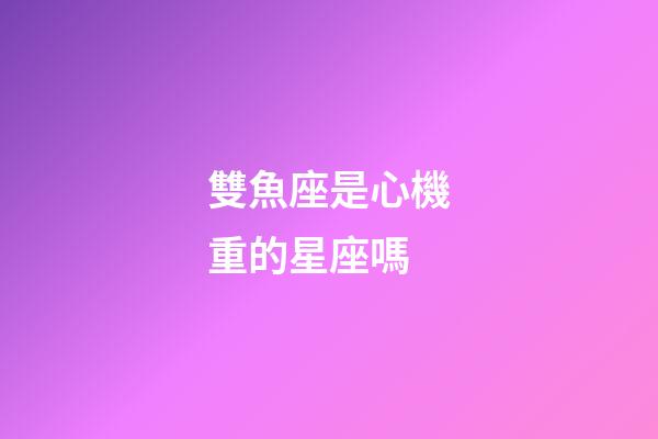雙魚座是心機重的星座嗎-第1張-星座運勢-玄機派