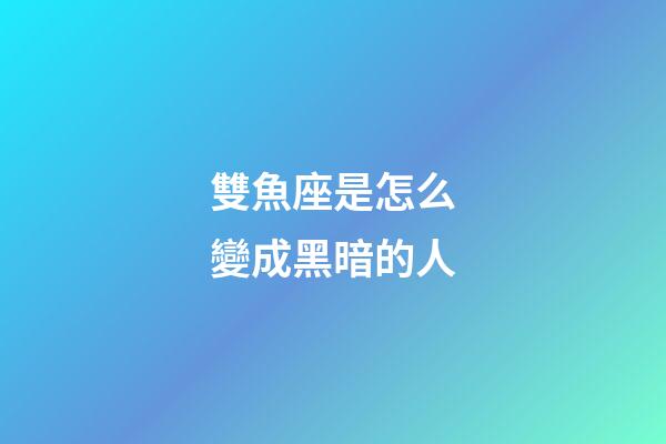 雙魚座是怎么變成黑暗的人-第1張-星座運勢-玄機派