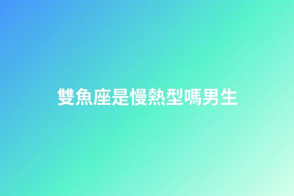 雙魚座是慢熱型嗎男生-第1張-星座運勢-玄機派