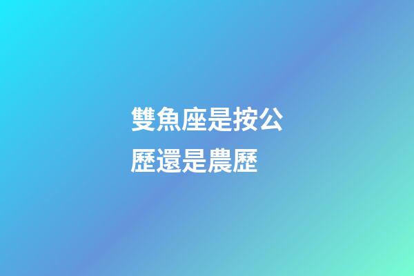 雙魚座是按公歷還是農歷-第1張-星座運勢-玄機派
