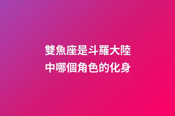 雙魚座是斗羅大陸中哪個角色的化身-第1張-星座運勢-玄機派