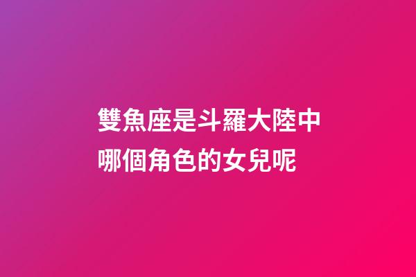 雙魚座是斗羅大陸中哪個角色的女兒呢