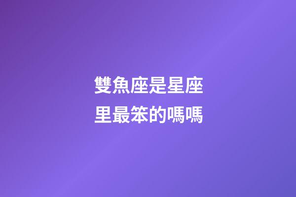 雙魚座是星座里最笨的嗎嗎-第1張-星座運勢-玄機派