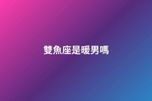雙魚座是暖男嗎-第1張-星座運勢-玄機派