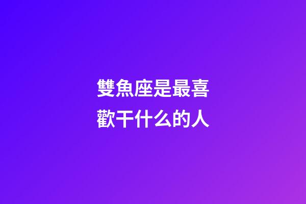 雙魚座是最喜歡干什么的人-第1張-星座運勢-玄機派