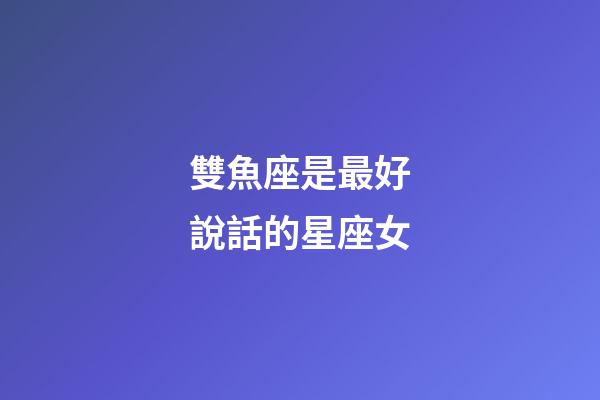 雙魚座是最好說話的星座女-第1張-星座運勢-玄機派